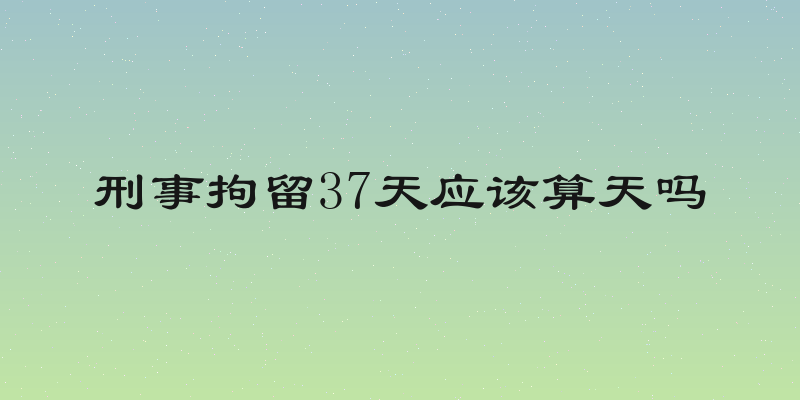 刑事拘留37天应该算天吗