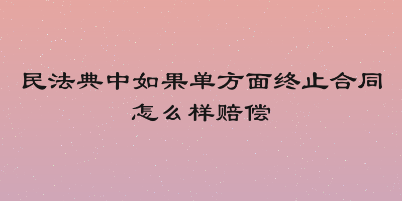 民法典中如果单方面终止合同怎么样赔偿