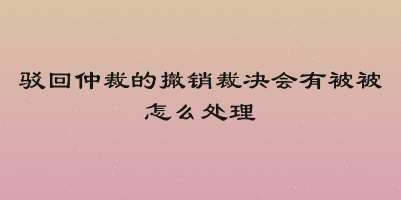 驳回仲裁的撤销裁决会有被被怎么处理