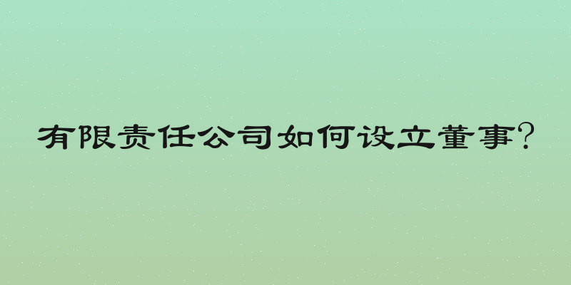 有限责任公司如何设立董事?