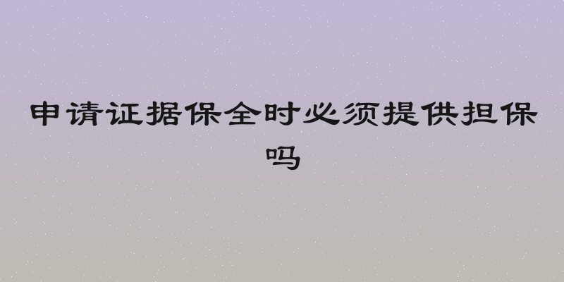 申请证据保全时必须提供担保吗