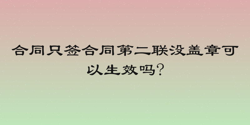 合同只签合同第二联没盖章可以生效吗?