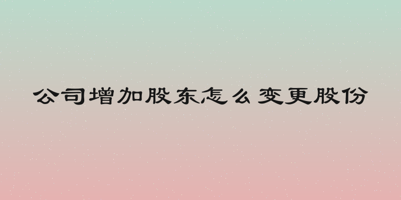 公司增加股东怎么变更股份