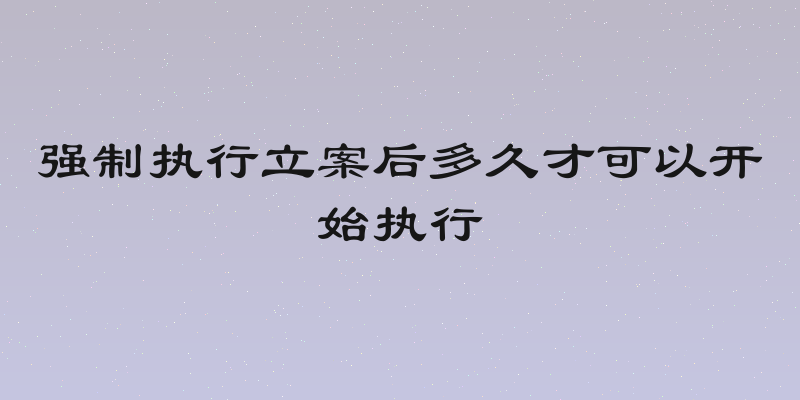 强制执行立案后多久才可以开始执行