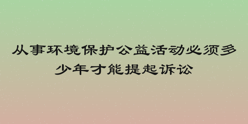 从事环境保护公益活动必须多少年才能提起诉讼