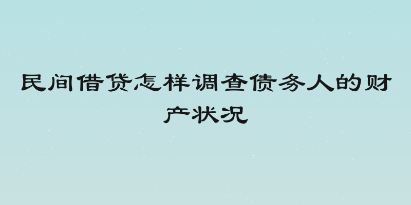 民间借贷怎样调查债务人的财产状况