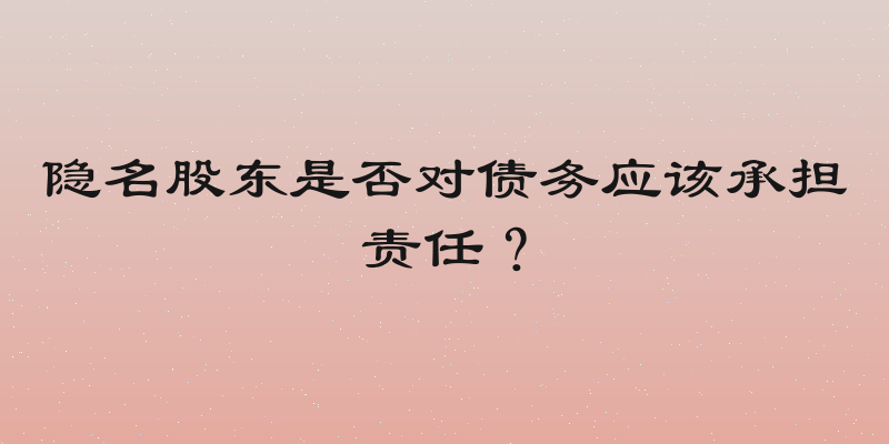 隐名股东是否对债务应该承担责任？