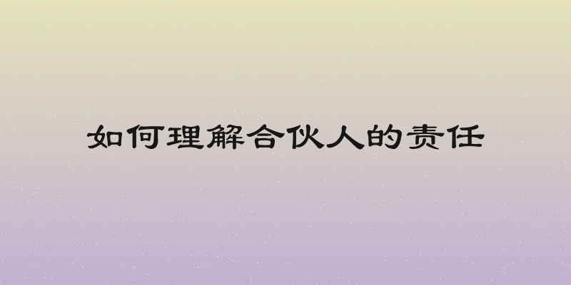 如何理解合伙人的责任