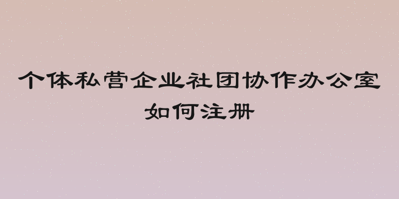 个体私营企业社团协作办公室如何注册
