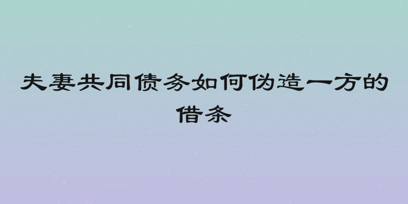 夫妻共同债务如何伪造一方的借条