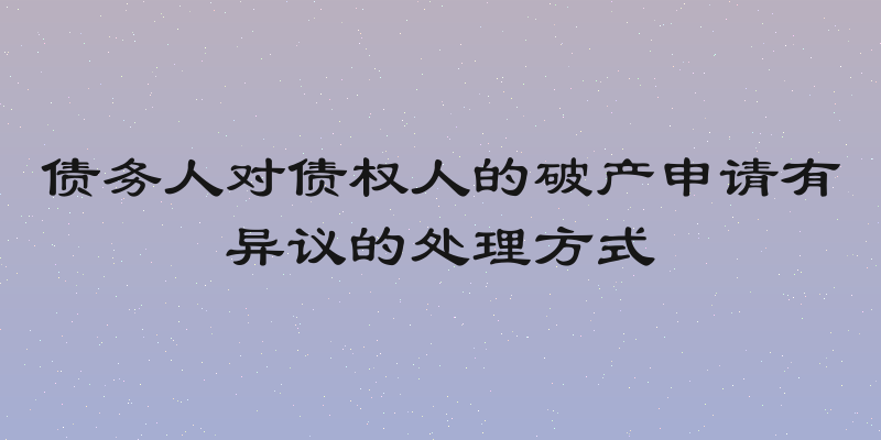 债务人对债权人的破产申请有异议的处理方式