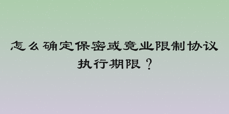 怎么确定保密或竞业限制协议执行期限？