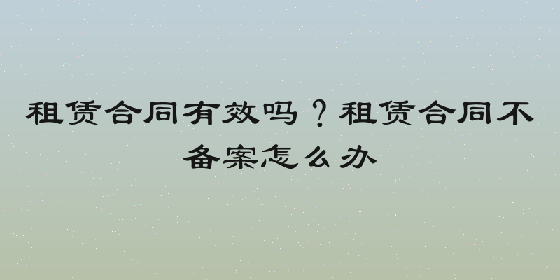租赁合同有效吗？租赁合同不备案怎么办
