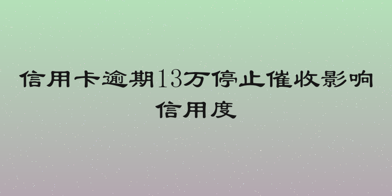 信用卡逾期13万停止催收影响信用度