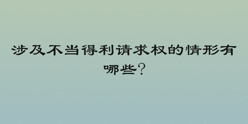 涉及不当得利请求权的情形有哪些?