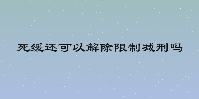 死缓还可以解除限制减刑吗