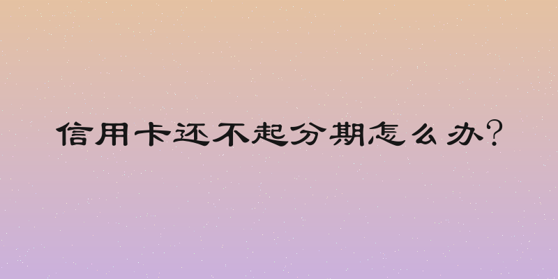 信用卡还不起分期怎么办?