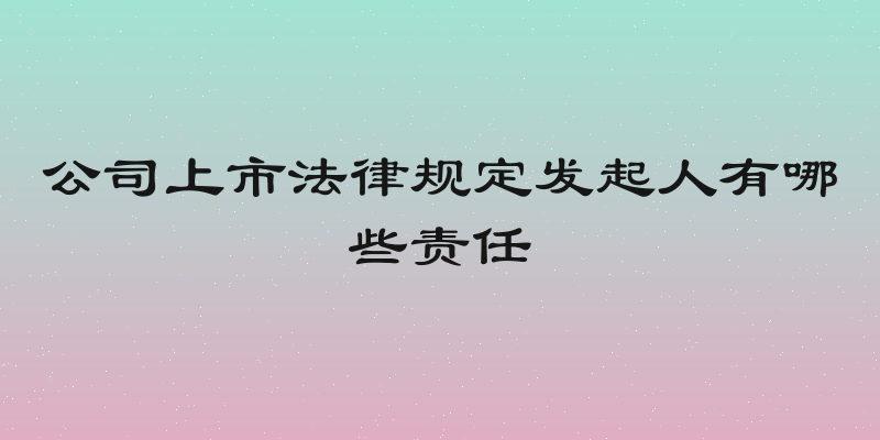 公司上市法律规定发起人有哪些责任