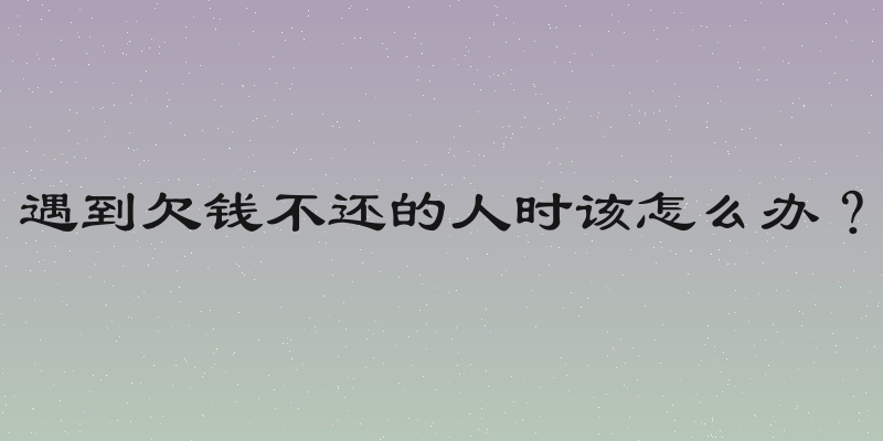 遇到欠钱不还的人时该怎么办？