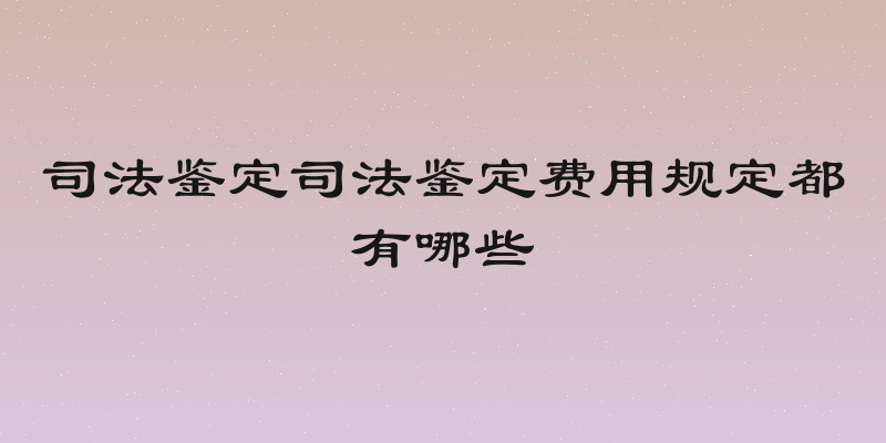 司法鉴定司法鉴定费用规定都有哪些