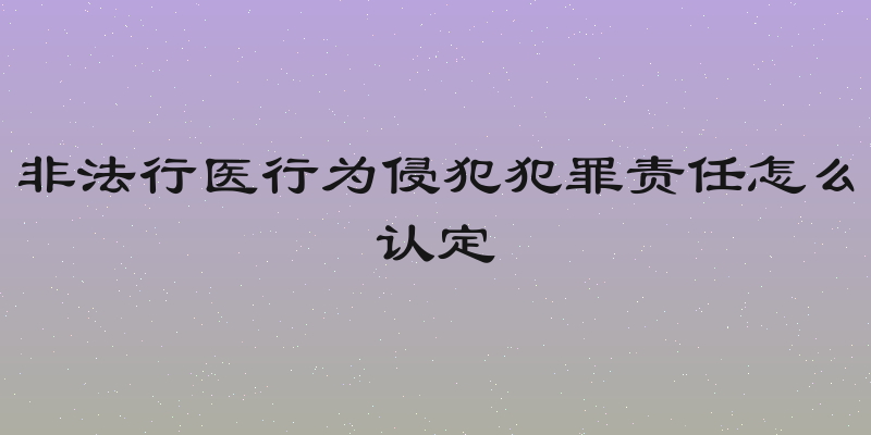 非法行医行为侵犯犯罪责任怎么认定