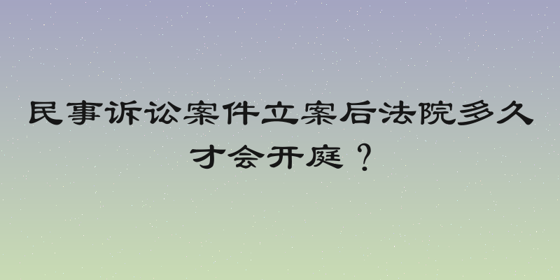 民事诉讼案件立案后法院多久才会开庭？