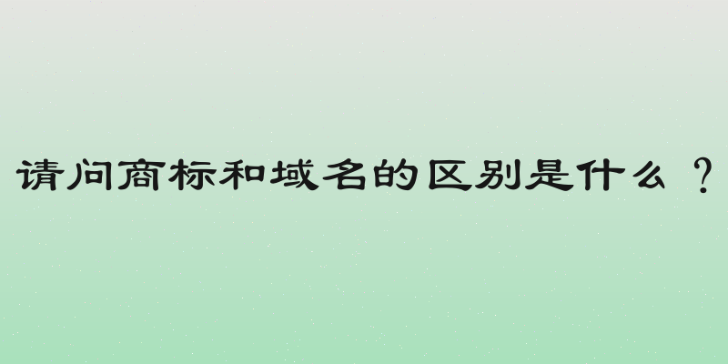 请问商标和域名的区别是什么？