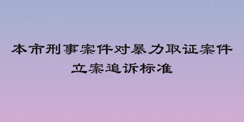 本市刑事案件对暴力取证案件立案追诉标准