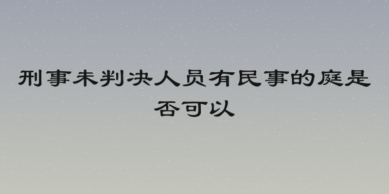 刑事未判决人员有民事的庭是否可以