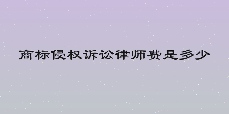 商标侵权诉讼律师费是多少
