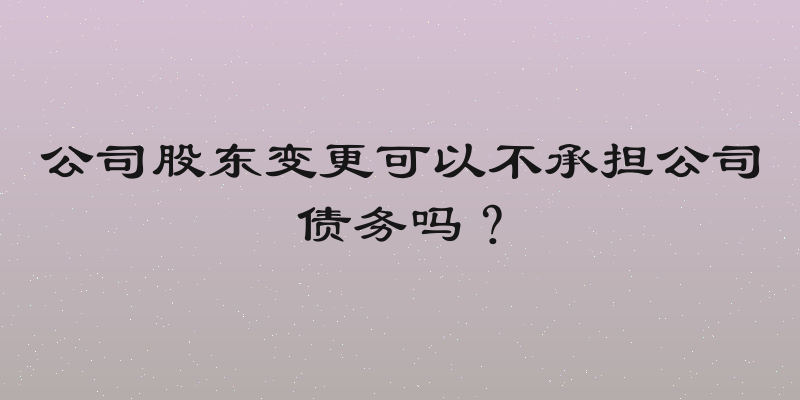 公司股东变更可以不承担公司债务吗？