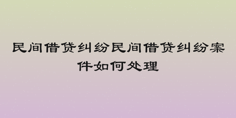 民间借贷纠纷民间借贷纠纷案件如何处理