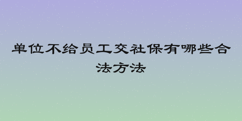 单位不给员工交社保有哪些合法方法