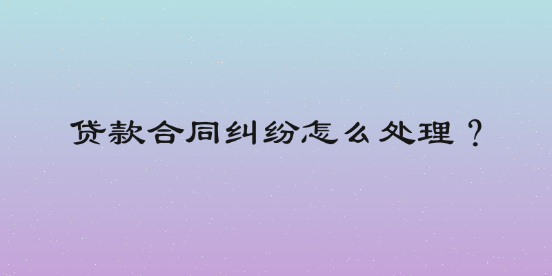 贷款合同纠纷怎么处理？