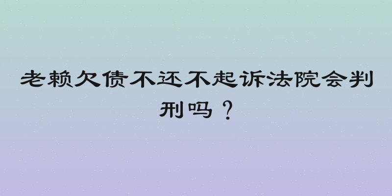 老赖欠债不还不起诉法院会判刑吗？