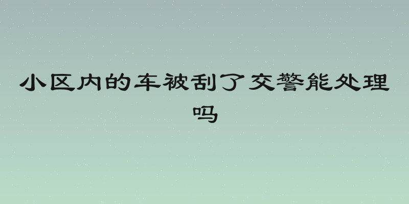 小区内的车被刮了交警能处理吗