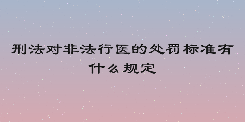 刑法对非法行医的处罚标准有什么规定