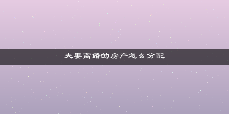 夫妻离婚的房产怎么分配