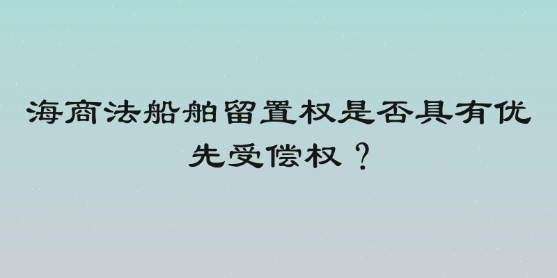 海商法船舶留置权是否具有优先受偿权？