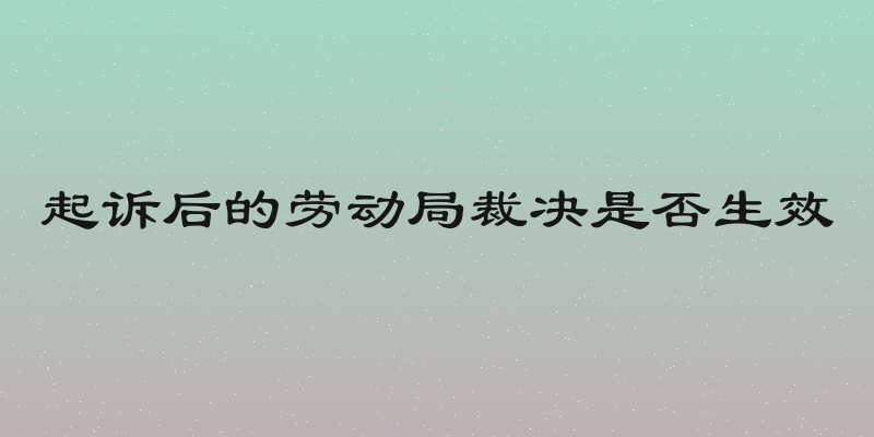 起诉后的劳动局裁决是否生效