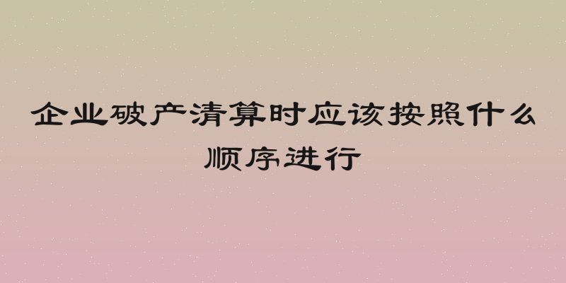 企业破产清算时应该按照什么顺序进行