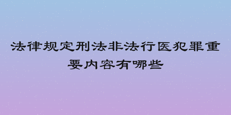 法律规定刑法非法行医犯罪重要内容有哪些