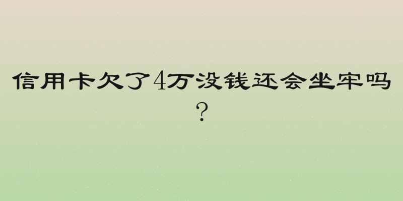 信用卡欠了4万没钱还会坐牢吗?