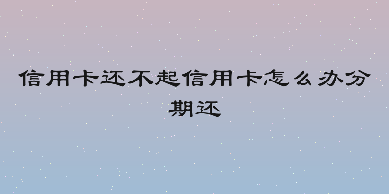 信用卡还不起信用卡怎么办分期还