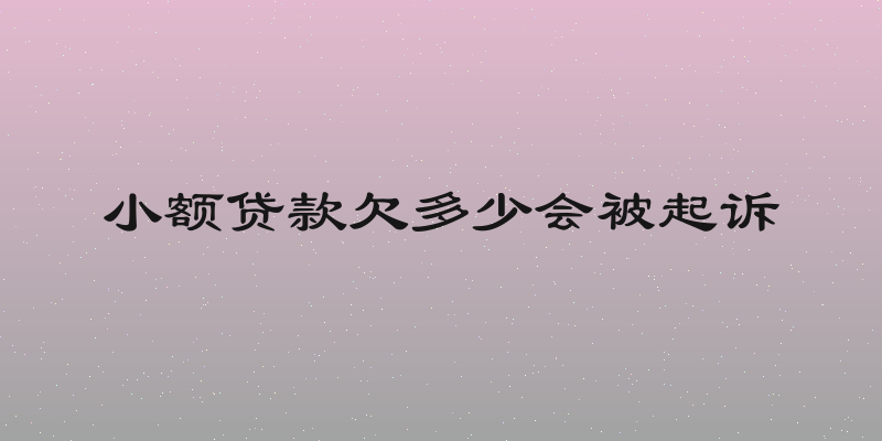 小额贷款欠多少会被起诉