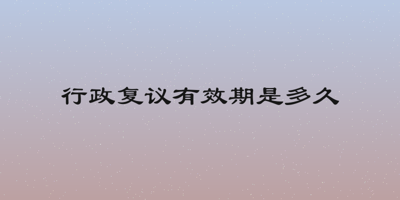 行政复议有效期是多久