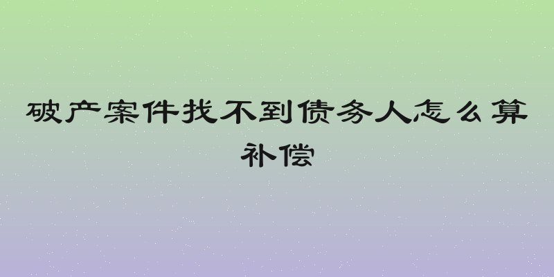 破产案件找不到债务人怎么算补偿