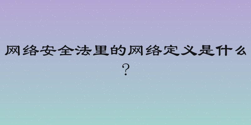 网络安全法里的网络定义是什么?