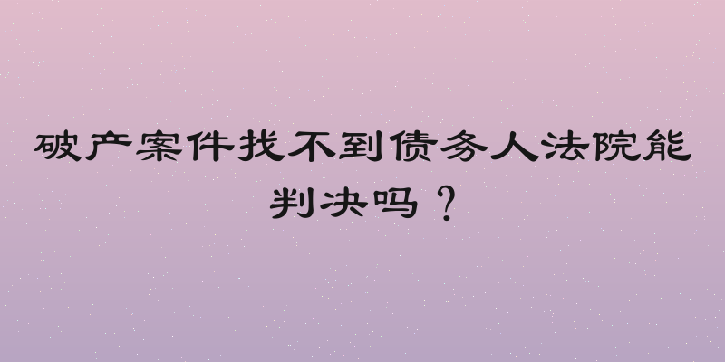 破产案件找不到债务人法院能判决吗？
