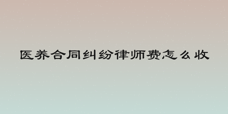 医养合同纠纷律师费怎么收